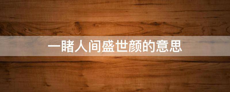 一睹人间盛世颜的意思 远赴人间惊鸿宴一睹人间盛世颜的意思