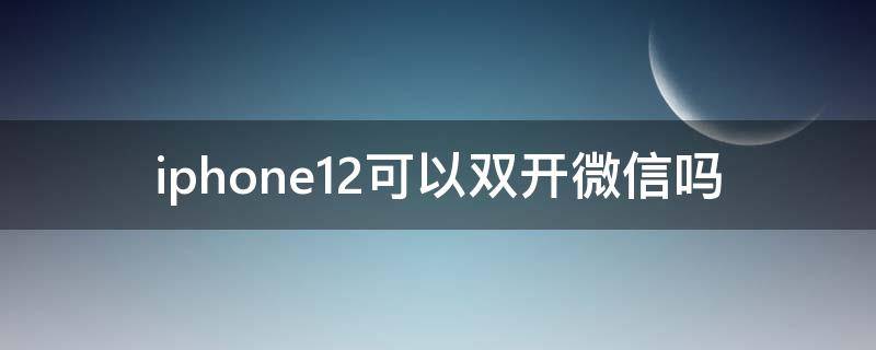 iphone12可以双开微信吗（iphone12 可以双开微信吗）