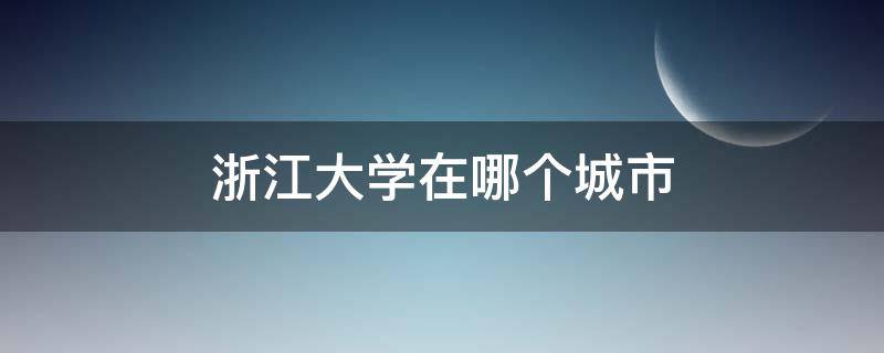 浙江大学在哪个城市 浙江师范大学在哪个城市