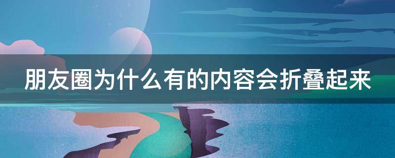 朋友圈为什么有的内容会折叠起来 朋友圈为什么有的内容会折叠起来怎么解决