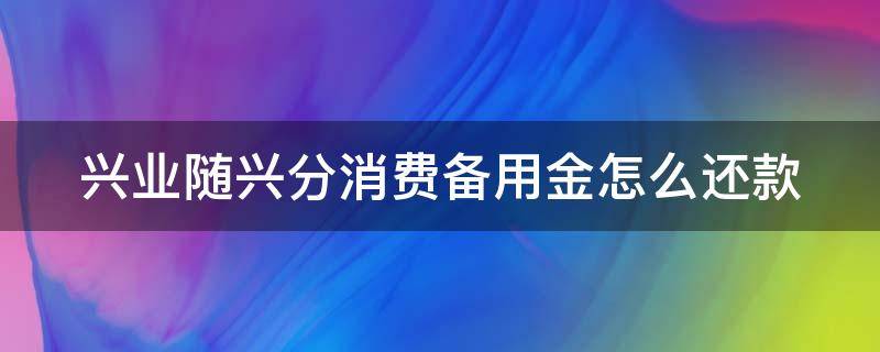 兴业随兴分消费备用金怎么还款（兴业银行随兴分消费备用金怎么还款）