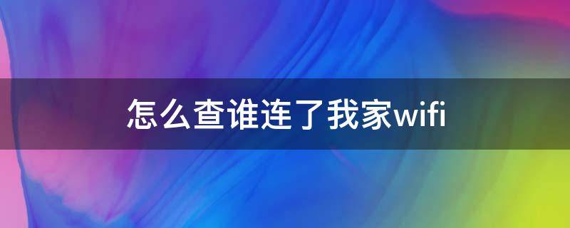 怎么查谁连了我家wifi 怎么查谁连了我家无线