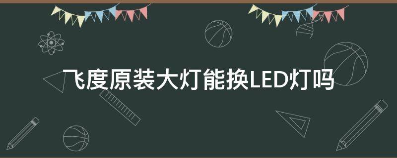 飞度原装大灯能换LED灯吗（飞度直接换led灯泡可以吗）