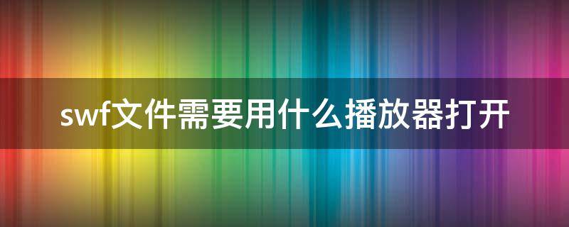 swf文件需要用什么播放器打开（swf文件需要用什么播放器打开平板）