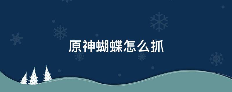 原神蝴蝶怎么抓 原神蝴蝶怎么抓手机