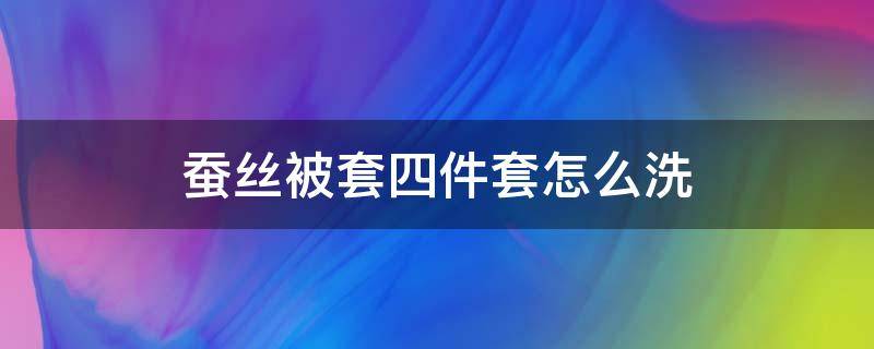 蚕丝被套四件套怎么洗 蚕丝被四件套怎么洗涤方法