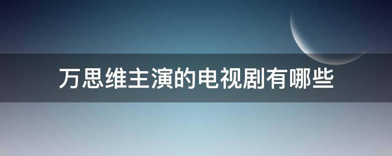 万思维主演的电视剧有哪些（万思维主演过的电视剧）