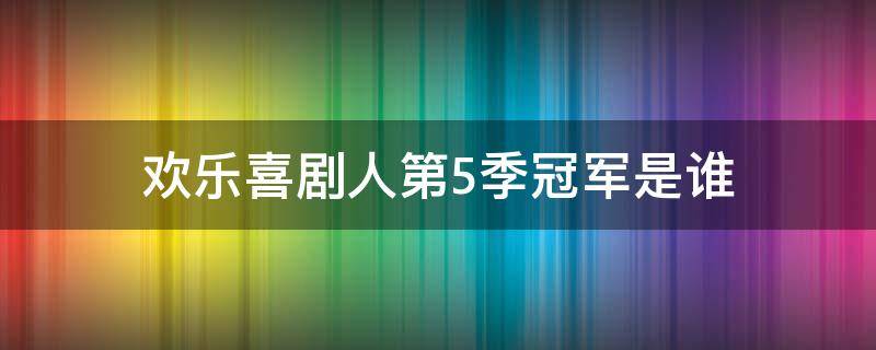 欢乐喜剧人第5季冠军是谁 欢乐喜剧人第五季有哪些参赛人员