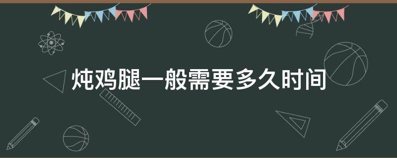 炖鸡腿一般需要多久时间 炖鸡腿一般需要多长时间
