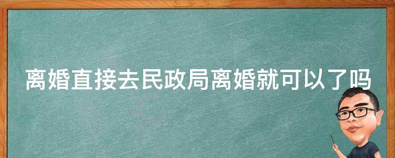 离婚直接去民政局离婚就可以了吗（离婚直接去民政局离婚就可以了吗知道）