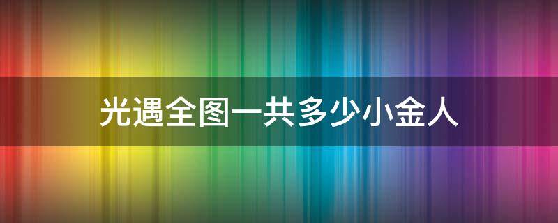 光遇全图一共多少小金人（光遇全图一共多少小金人2022）