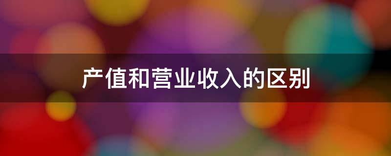 产值和营业收入的区别 施工产值和营业收入的区别