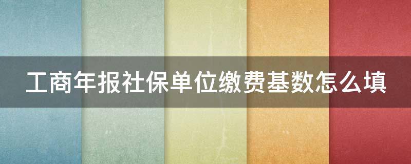 工商年报社保单位缴费基数怎么填 工商年报社保单位缴费基数怎么填?