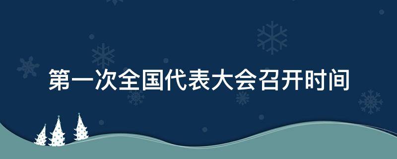 第一次全国代表大会召开时间 第一次全国代表大会的时间