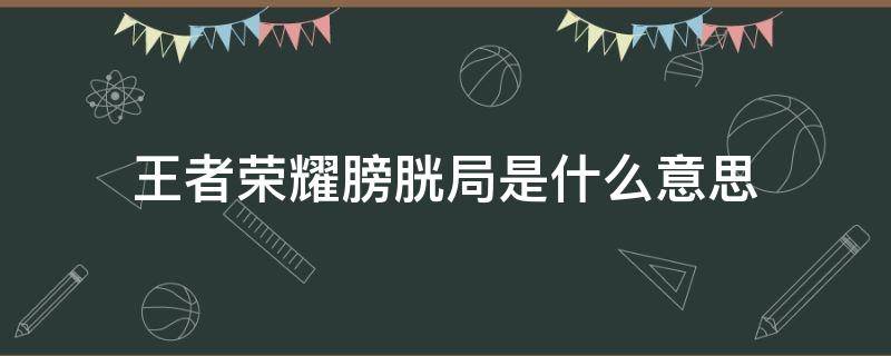 王者荣耀膀胱局是什么意思 王者什么叫膀胱局