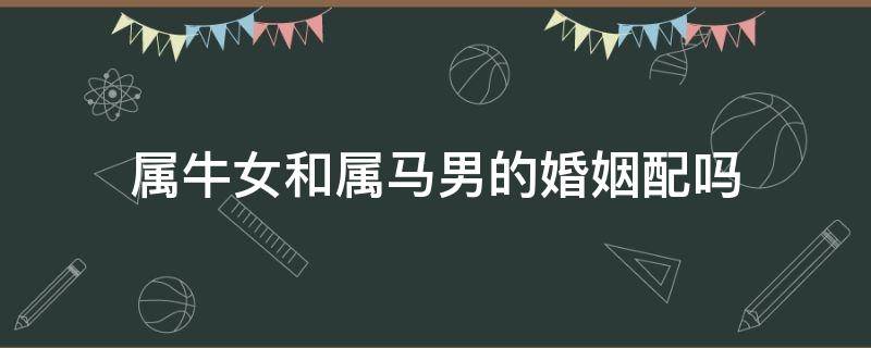 属牛女和属马男的婚姻配吗 属牛女和属马男相配吗婚姻