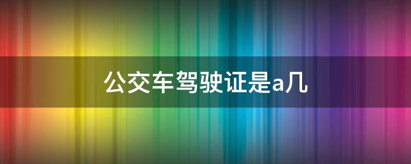 公交车驾驶证是a几 公交车驾驶证是什么级别