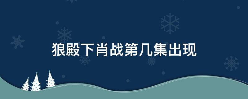 狼殿下肖战第几集出现（狼殿下肖战第几集出现的）
