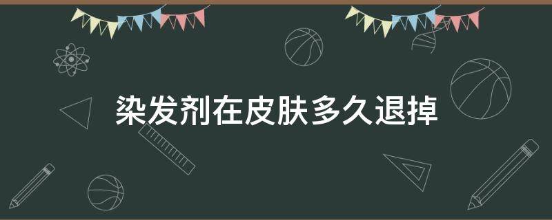 染发剂在皮肤多久退掉 染发剂多久能掉