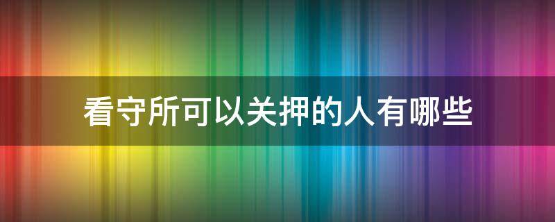 看守所可以关押的人有哪些（看守所是关押还是羁押）