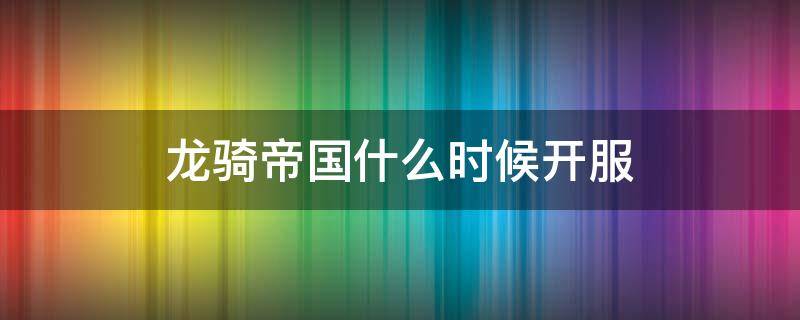 龙骑帝国什么时候开服（龙骑帝国还开服吗）