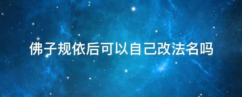 佛子规依后可以自己改法名吗 佛法对改名字的因果