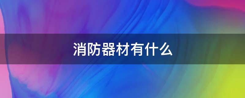 消防器材有什么 建筑工地常备的消防器材有什么