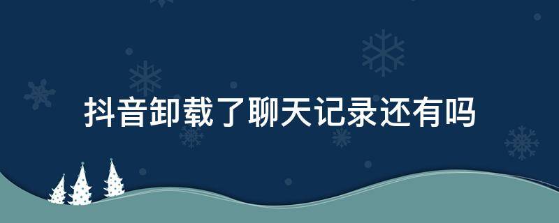 抖音卸载了聊天记录还有吗（卸载抖音会删除聊天记录吗）