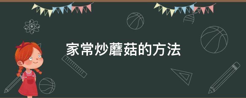 家常炒蘑菇的方法 家常炒蘑菇的做法窍门