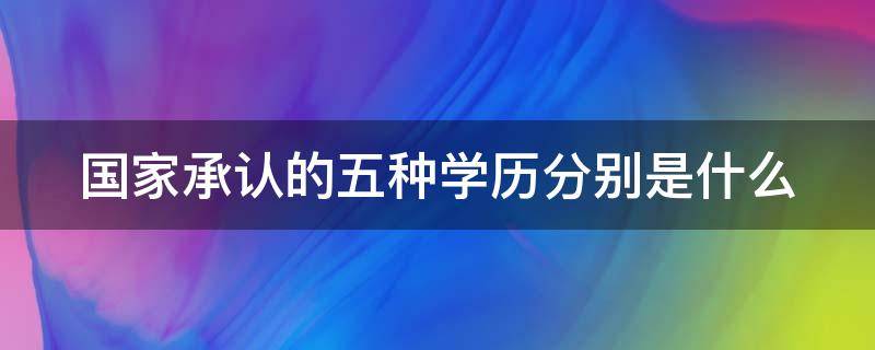 国家承认的五种学历分别是什么（国家承认的五个学历）