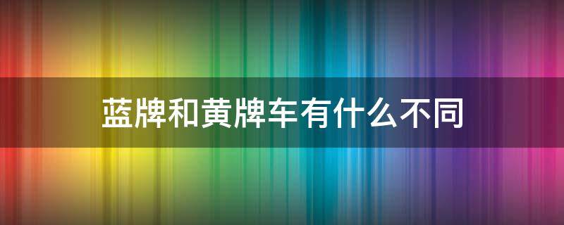 蓝牌和黄牌车有什么不同 蓝牌车和黄牌车有什么区别?