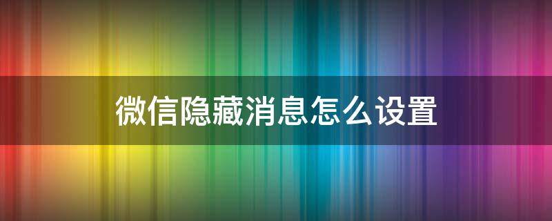 微信隐藏消息怎么设置 微信怎么设置隐藏