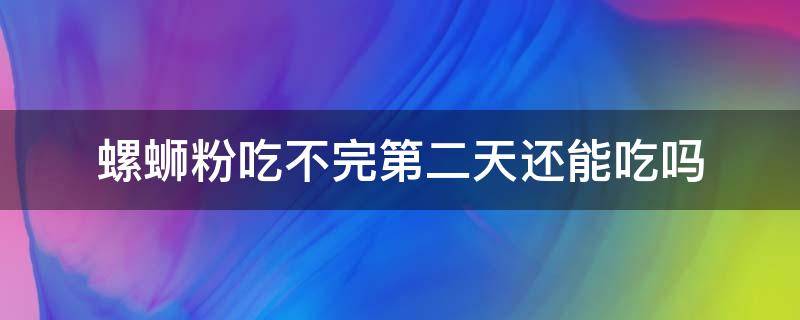 螺蛳粉吃不完第二天还能吃吗（螺蛳粉没吃完第二天能吃吗）