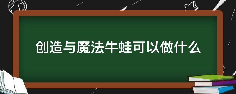 创造与魔法牛蛙可以做什么 创造与魔法牛蛙可以做什么饲料