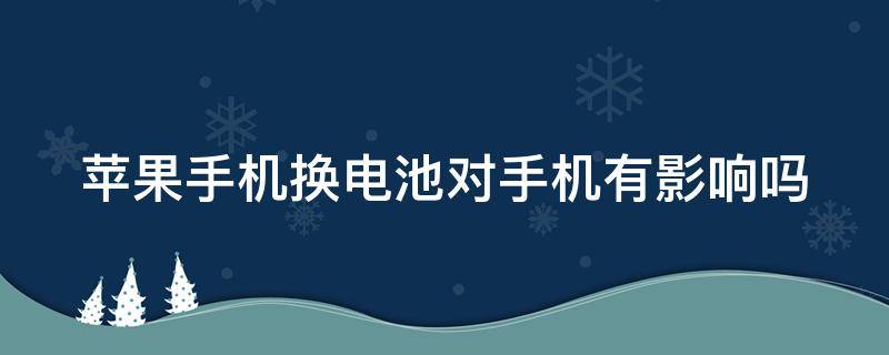 苹果手机换电池对手机有影响吗 苹果手机换电池对手机有影响吗?