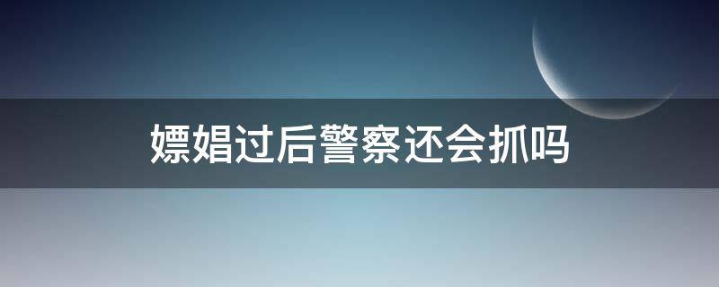 嫖娼过后警察还会抓吗 嫖娼完以后警察会不会知道