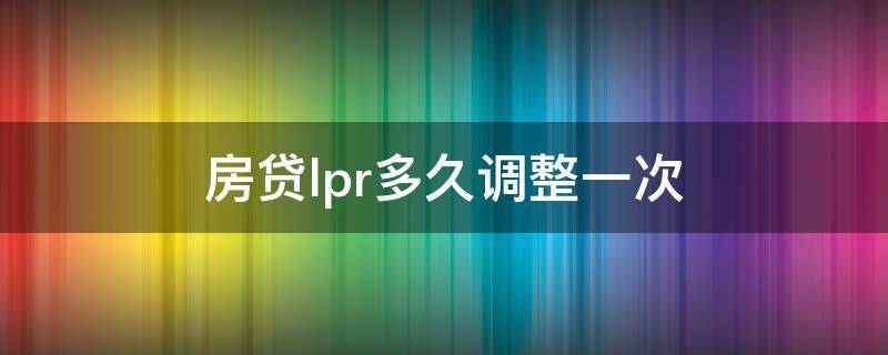 房贷lpr多久调整一次（中信银行房贷lpr多久调整一次）