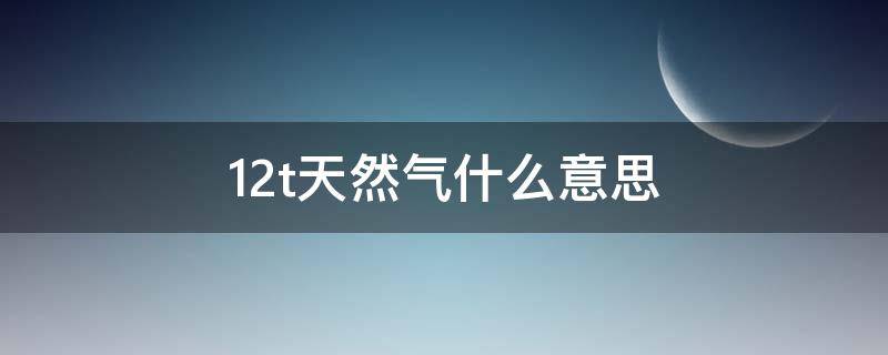 12t天然气什么意思 12t天然气什么意思是12升吗