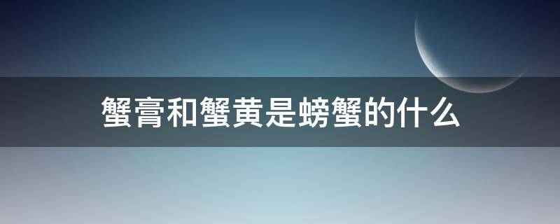 蟹膏和蟹黄是螃蟹的什么（螃蟹蟹黄和膏有什么区别）