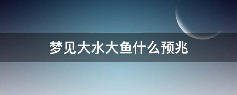 梦见大水大鱼什么预兆 梦见水 大鱼