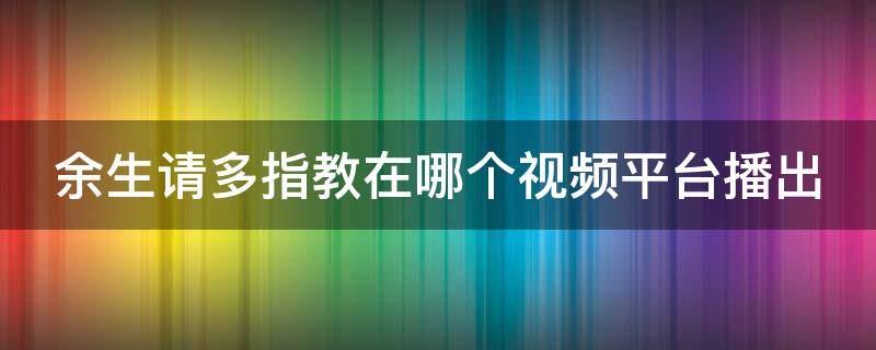 余生请多指教在哪个视频平台播出（余生请多指教在什么视频播放）