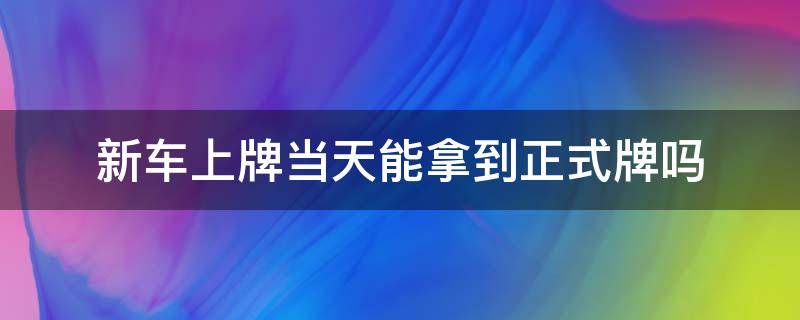 新车上牌当天能拿到正式牌吗 新车上牌当天能拿到正式牌吗黄岛区