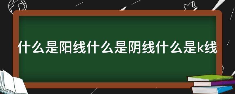 什么是阳线什么是阴线什么是k线（什么叫阴线什么叫阳线图形）