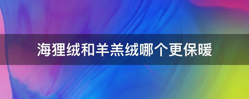 海狸绒和羊羔绒哪个更保暖 海狸绒好还是羊胎绒好