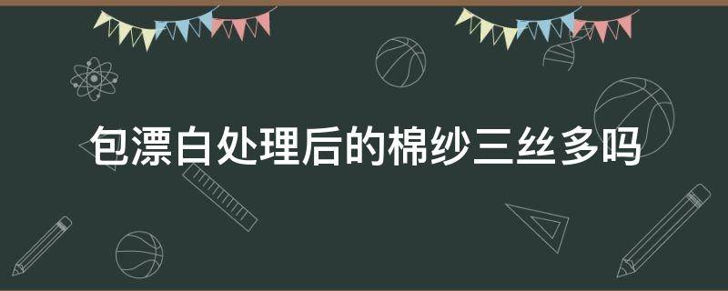 包漂白处理后的棉纱三丝多吗（棉可以漂白吗）