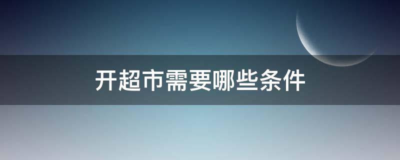 开超市需要哪些条件 开超市需要具备哪些条件