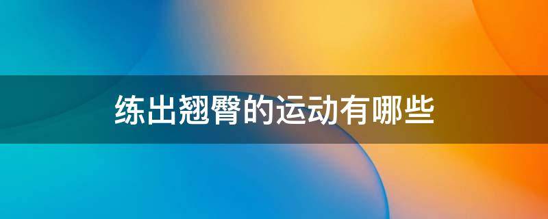 练出翘臀的运动有哪些 练翘臀的方法有哪些
