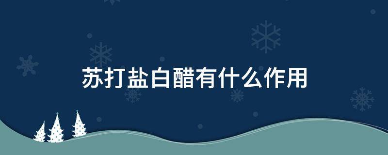 苏打盐白醋有什么作用（苏打盐白醋有什么作用可以洗污渍）