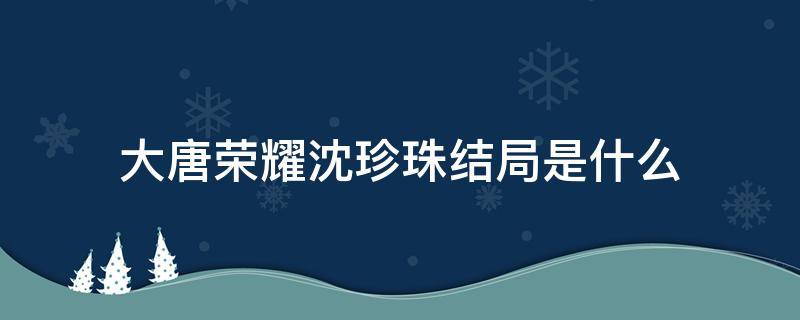 大唐荣耀沈珍珠结局是什么（大唐荣耀沈珍珠结局后续）