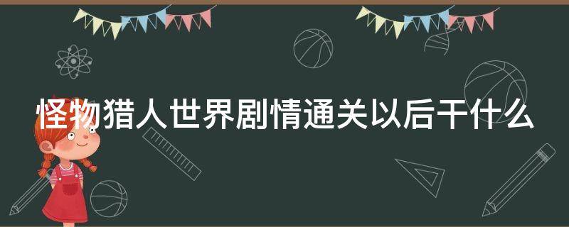 怪物猎人世界剧情通关以后干什么 怪物猎人世界主线过完